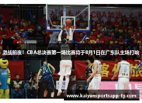 激战前夜！CBA总决赛第一场比赛将于8月1日在广东队主场打响