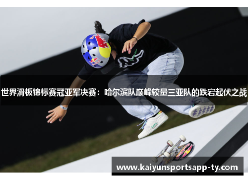 世界滑板锦标赛冠亚军决赛：哈尔滨队巅峰较量三亚队的跌宕起伏之战