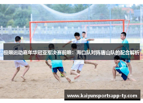 极限运动嘉年华冠亚军决赛前瞻：海口队对阵唐山队的配合解析