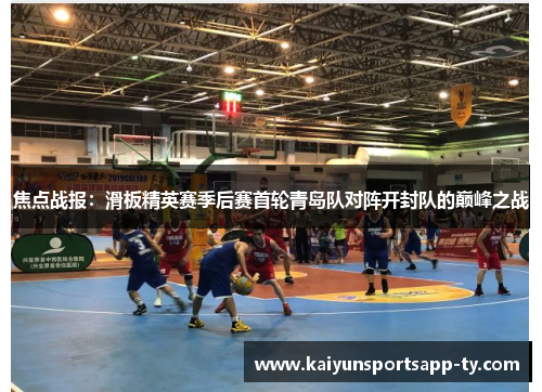焦点战报：滑板精英赛季后赛首轮青岛队对阵开封队的巅峰之战