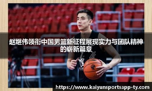 赵继伟领衔中国男篮新征程展现实力与团队精神的崭新篇章